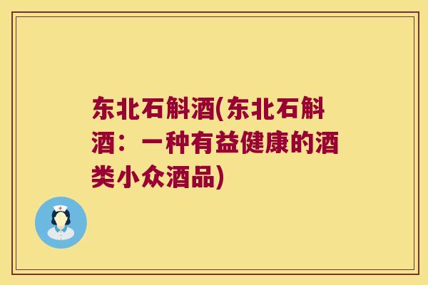 东北石斛酒(东北石斛酒：一种有益健康的酒类小众酒品)
