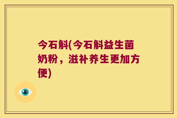 今石斛(今石斛益生菌奶粉，滋补养生更加方便)
