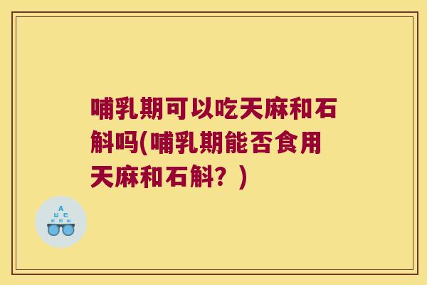 哺乳期可以吃天麻和石斛吗(哺乳期能否食用天麻和石斛？)