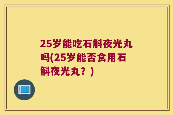 25岁能吃石斛夜光丸吗(25岁能否食用石斛夜光丸？)