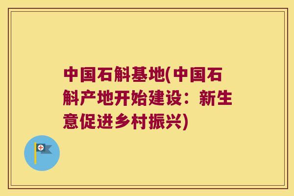 中国石斛基地(中国石斛产地开始建设：新生意促进乡村振兴)
