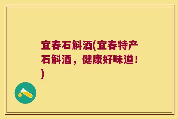 宜春石斛酒(宜春特产石斛酒，健康好味道！)