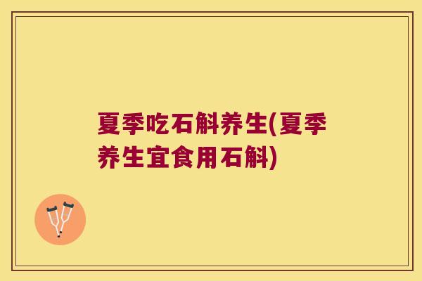 夏季吃石斛养生(夏季养生宜食用石斛)