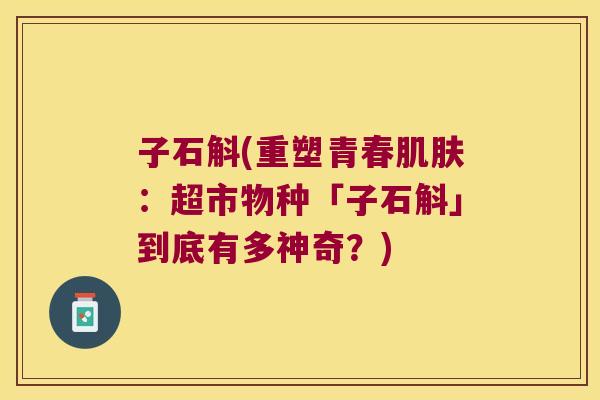 子石斛(重塑青春肌肤：超市物种「子石斛」到底有多神奇？)