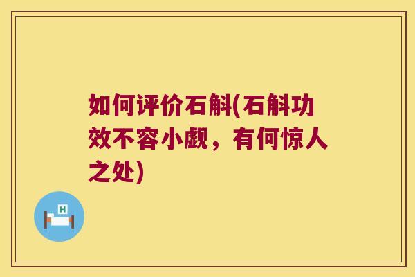 如何评价石斛(石斛功效不容小觑，有何惊人之处)