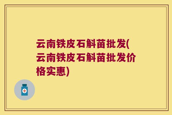 云南铁皮石斛苗批发(云南铁皮石斛苗批发价格实惠)