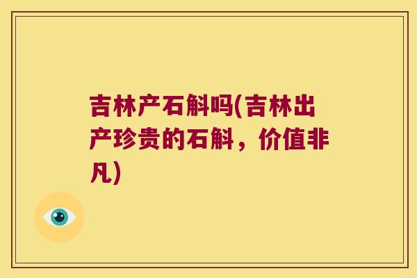 吉林产石斛吗(吉林出产珍贵的石斛，价值非凡)