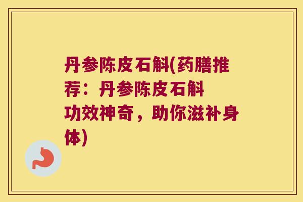 丹参陈皮石斛(药膳推荐：丹参陈皮石斛  功效神奇，助你滋补身体)