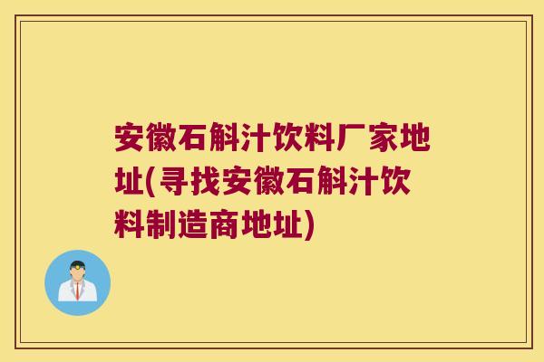 安徽石斛汁饮料厂家地址(寻找安徽石斛汁饮料制造商地址)