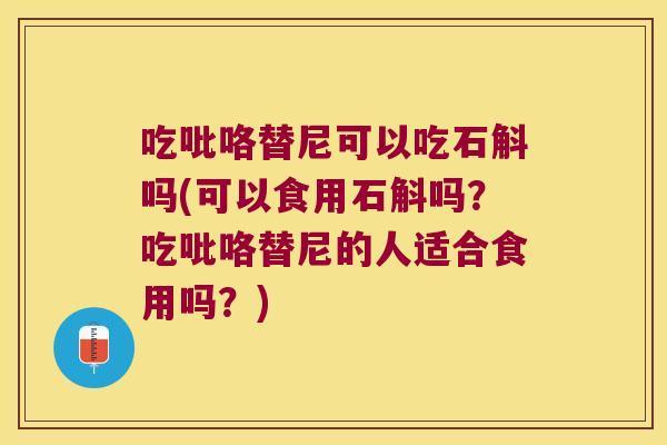 吃吡咯替尼可以吃石斛吗(可以食用石斛吗？吃吡咯替尼的人适合食用吗？)