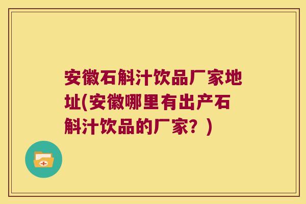 安徽石斛汁饮品厂家地址(安徽哪里有出产石斛汁饮品的厂家？)
