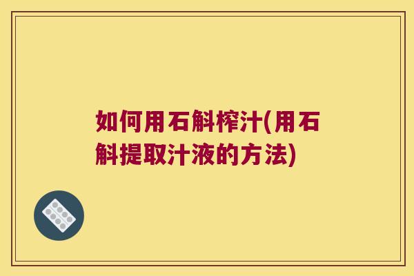 如何用石斛榨汁(用石斛提取汁液的方法)
