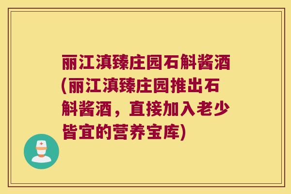 丽江滇臻庄园石斛酱酒(丽江滇臻庄园推出石斛酱酒，直接加入老少皆宜的营养宝库)