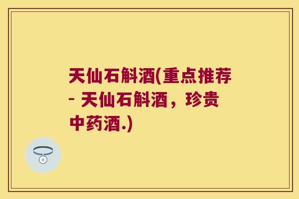 天仙石斛酒(重点推荐- 天仙石斛酒，珍贵中药酒.)