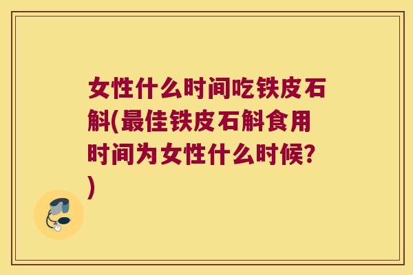 女性什么时间吃铁皮石斛(最佳铁皮石斛食用时间为女性什么时候？)