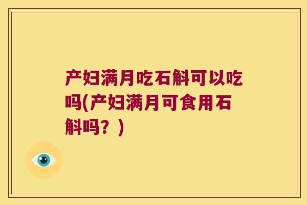 产妇满月吃石斛可以吃吗(产妇满月可食用石斛吗？)