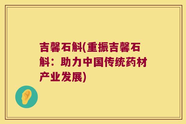 吉馨石斛(重振吉馨石斛：助力中国传统药材产业发展)
