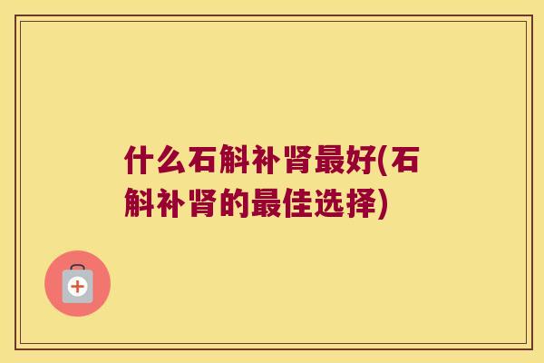 什么石斛补肾最好(石斛补肾的最佳选择)