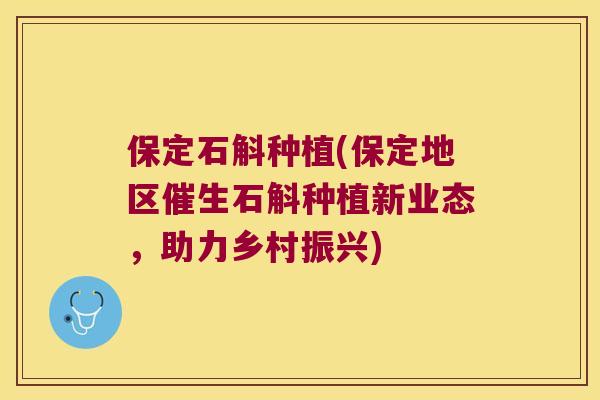 保定石斛种植(保定地区催生石斛种植新业态,助力乡村振兴) 保定石斛种植(保定地区催生石斛种植新业态,助力乡村振兴)