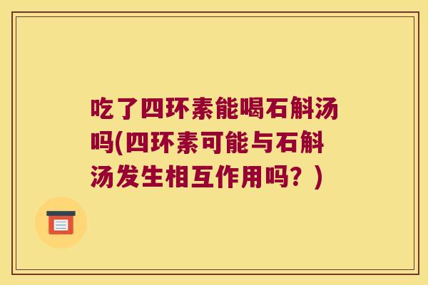 吃了四环素能喝石斛汤吗(四环素可能与石斛汤发生相互作用吗？)