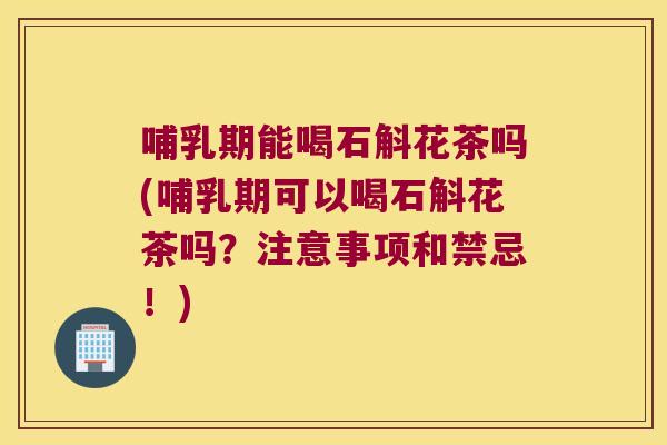 哺乳期能喝石斛花茶吗(哺乳期可以喝石斛花茶吗？注意事项和禁忌！)