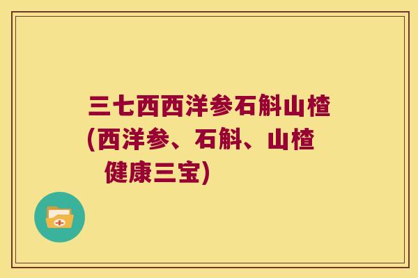 三七西西洋参石斛山楂(西洋参、石斛、山楂  健康三宝)