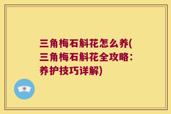 三角梅石斛花怎么养(三角梅石斛花全攻略：养护技巧详解)