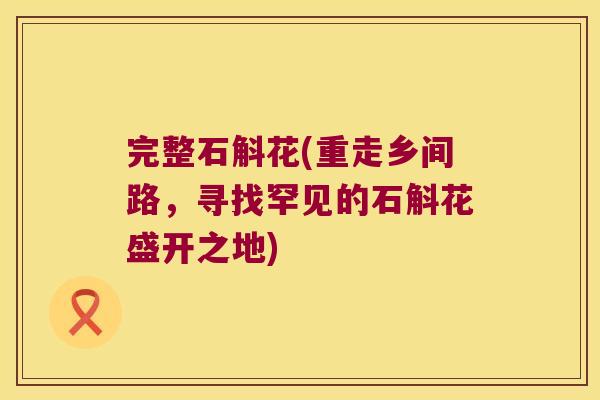 完整石斛花(重走乡间路,寻找罕见的石斛花盛开之地) 完整石斛花(重走乡间路,寻找罕见的石斛花盛开之地)