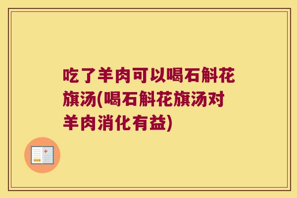 吃了羊肉可以喝石斛花旗汤(喝石斛花旗汤对羊肉消化有益)