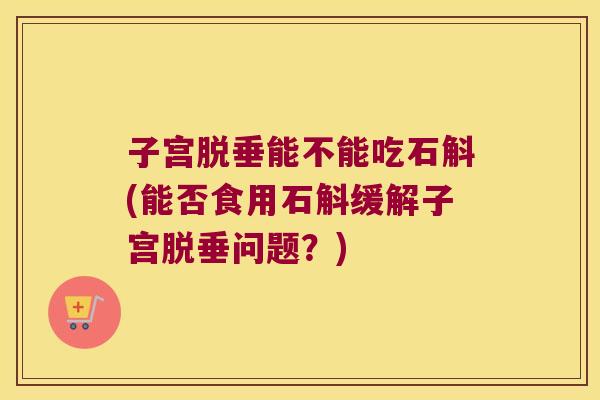 子宫脱垂能不能吃石斛(能否食用石斛缓解子宫脱垂问题？)