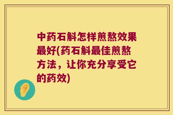 中药石斛怎样煎熬效果最好(药石斛最佳煎熬方法，让你充分享受它的药效)