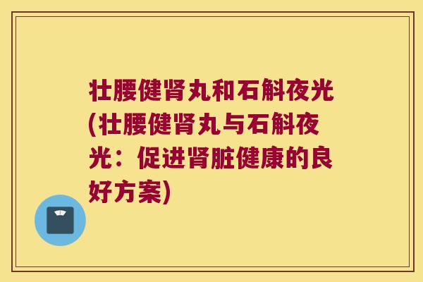 壮腰健肾丸和石斛夜光(壮腰健肾丸与石斛夜光：促进肾脏健康的良好方案)