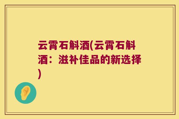 云霄石斛酒(云霄石斛酒：滋补佳品的新选择)