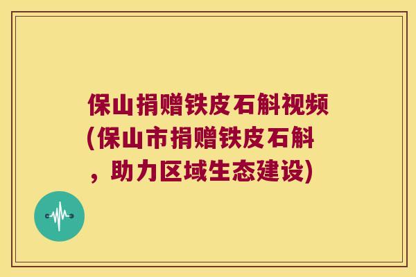 保山捐赠铁皮石斛视频(保山市捐赠铁皮石斛，助力区域生态建设)