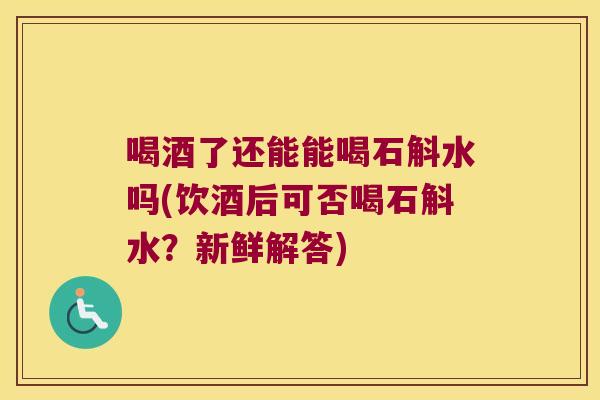 喝酒了还能能喝石斛水吗(饮酒后可否喝石斛水？新鲜解答)