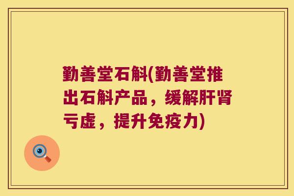 勤善堂石斛(勤善堂推出石斛产品，缓解肝肾亏虚，提升免疫力)