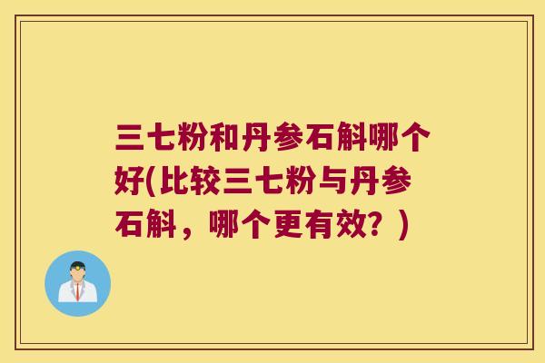三七粉和丹参石斛哪个好(比较三七粉与丹参石斛，哪个更有效？)