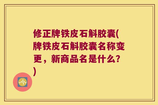 修正牌铁皮石斛胶囊(牌铁皮石斛胶囊名称变更，新商品名是什么？)
