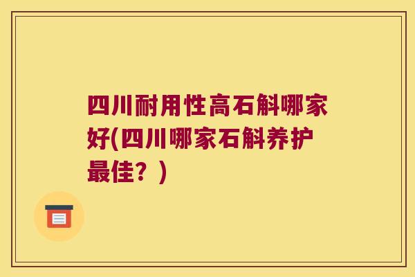 四川耐用性高石斛哪家好(四川哪家石斛养护最佳？)