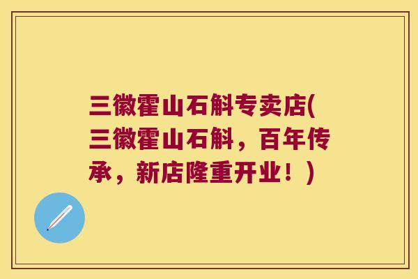 三徽霍山石斛专卖店(三徽霍山石斛，百年传承，新店隆重开业！)