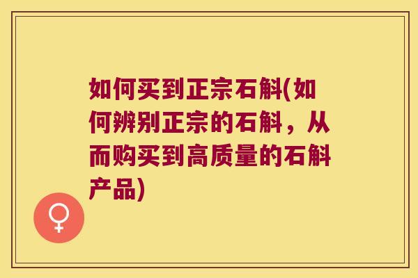 如何买到正宗石斛(如何辨别正宗的石斛，从而购买到高质量的石斛产品)