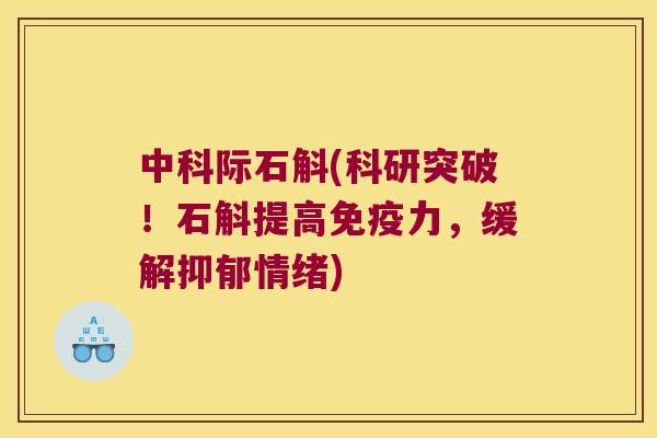 中科际石斛(科研突破！石斛提高免疫力，缓解抑郁情绪)
