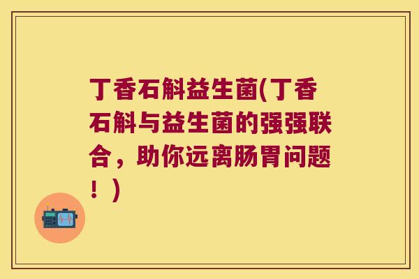丁香石斛益生菌(丁香石斛与益生菌的强强联合，助你远离肠胃问题！)