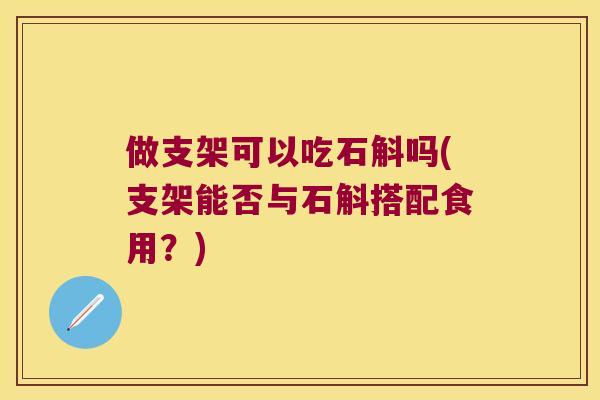 做支架可以吃石斛吗(支架能否与石斛搭配食用？)