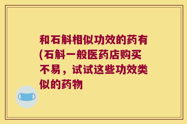 和石斛相似功效的药有(石斛一般医药店购买不易，试试这些功效类似的