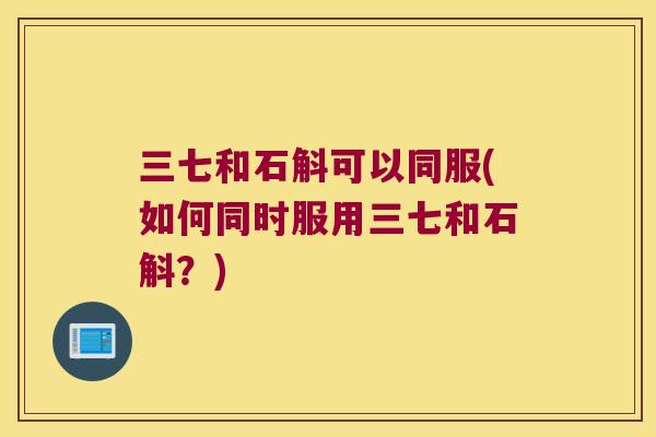三七和石斛可以同服(如何同时服用三七和石斛？)