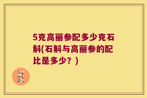 5克高丽参配多少克石斛(石斛与高丽参的配比是多少？)