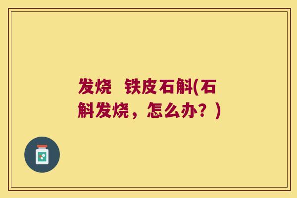 发烧  铁皮石斛(石斛发烧，怎么办？)