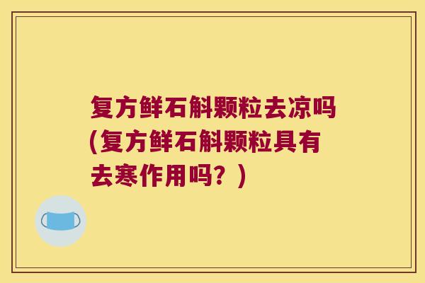 复方鲜石斛颗粒去凉吗(复方鲜石斛颗粒具有去寒作用吗？)