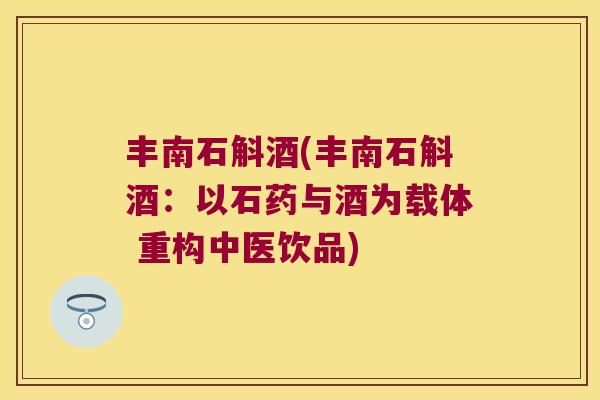 丰南石斛酒(丰南石斛酒：以石药与酒为载体 重构中医饮品)